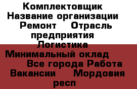 Комплектовщик › Название организации ­ Ремонт  › Отрасль предприятия ­ Логистика › Минимальный оклад ­ 20 000 - Все города Работа » Вакансии   . Мордовия респ.